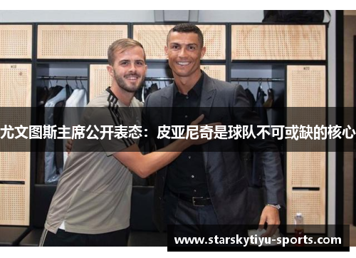 尤文图斯主席公开表态：皮亚尼奇是球队不可或缺的核心