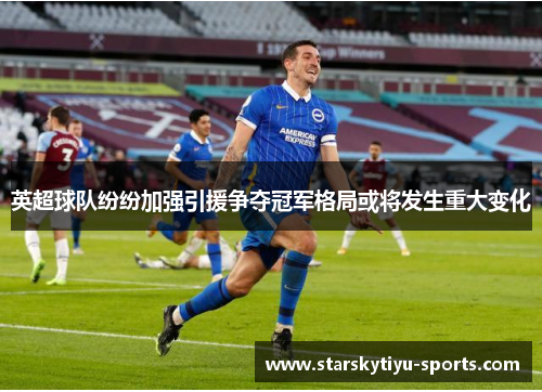 英超球队纷纷加强引援争夺冠军格局或将发生重大变化