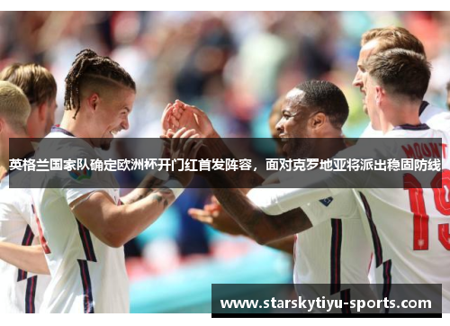 英格兰国家队确定欧洲杯开门红首发阵容，面对克罗地亚将派出稳固防线