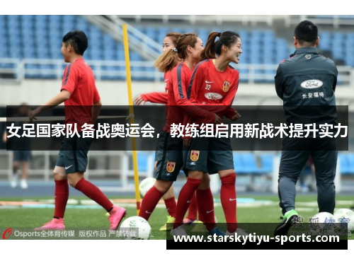 女足国家队备战奥运会，教练组启用新战术提升实力