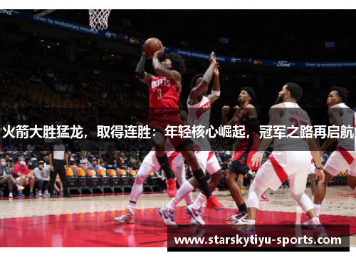 火箭大胜猛龙，取得连胜：年轻核心崛起，冠军之路再启航