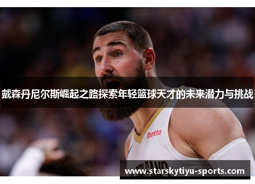 戴森丹尼尔斯崛起之路探索年轻篮球天才的未来潜力与挑战